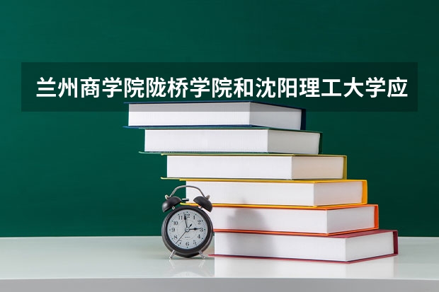 兰州商学院陇桥学院和沈阳理工大学应用技术学院哪个好?