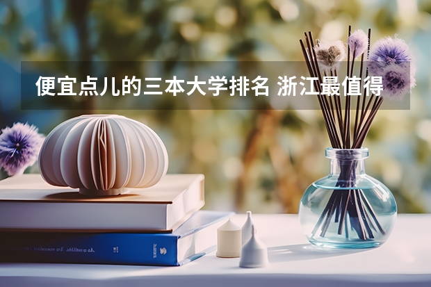 便宜点儿的三本大学排名 浙江最值得上的三本大学排名