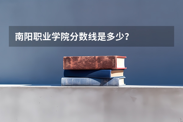 南阳职业学院分数线是多少？