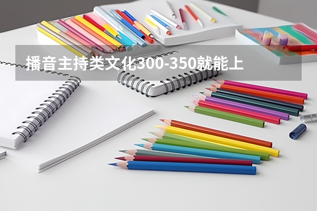 播音主持类文化300-350就能上的本科有哪些