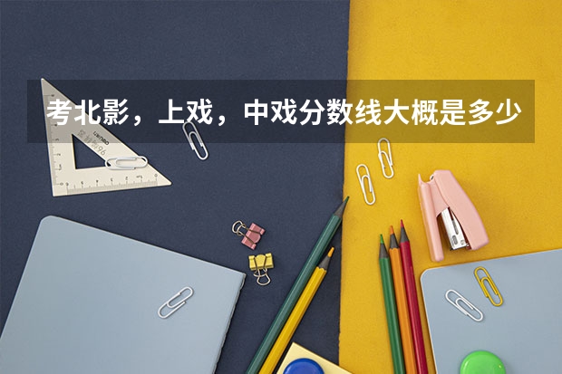 考北影,上戏,中戏分数线大概是多少分