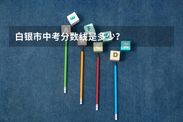白银市中考分数线是多少？
