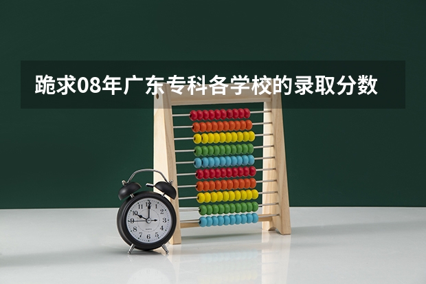 跪求08年广东专科各学校的录取分数线(广州航海高等专科学校分数线)