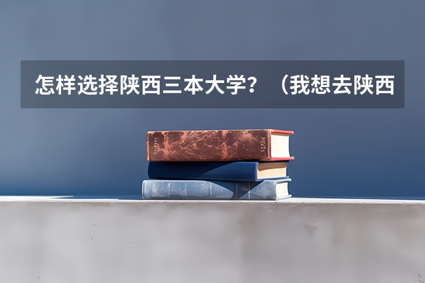 怎样选择陕西三本大学？（我想去陕西上三本院校，朋友们给我建议几所大学吧？）
