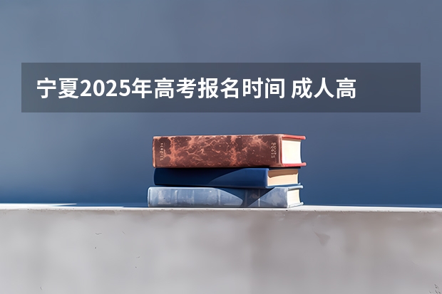 宁夏2025年高考报名时间 成人高考时间2024年具体时间表