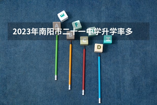 2023年南阳市二十一中学升学率多少?