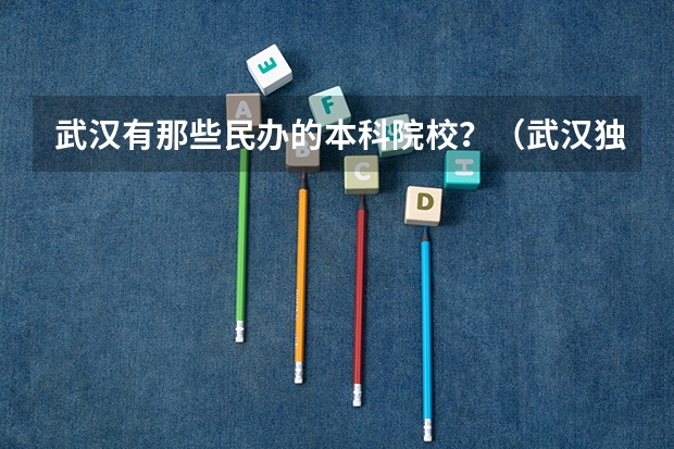 武汉有那些民办的本科院校？（武汉独立民办院校排名）