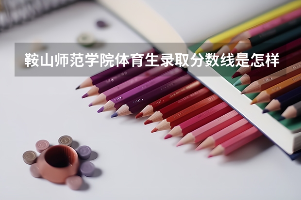 鞍山师范学院体育生录取分数线是怎样的?(鞍山卫校录取分数线)
