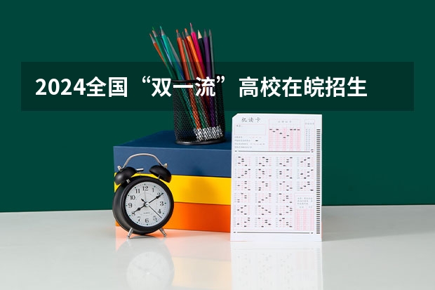 2024全国“双一流”高校在皖招生总规模 超全！全国31省市985/211/双一流高校分布图一览，2024志愿填报重点参考！