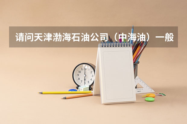 请问天津渤海石油公司（中海油）一般每年从西南石油大学招多少油气储运本科生？