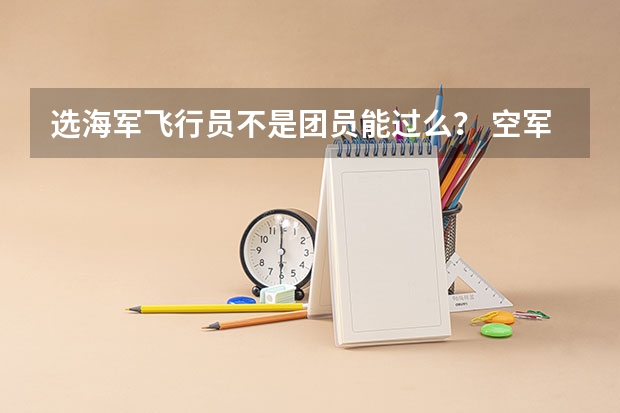 选海军飞行员不是团员能过么？ 空军飞行员招飞 复检注意事项