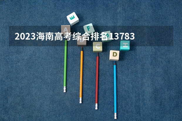 2023海南高考综合排名13783的考生报什么大学好 学校往年录取分数线