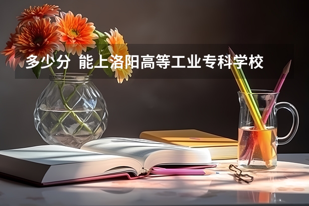 多少分 能上洛阳高等工业专科学校