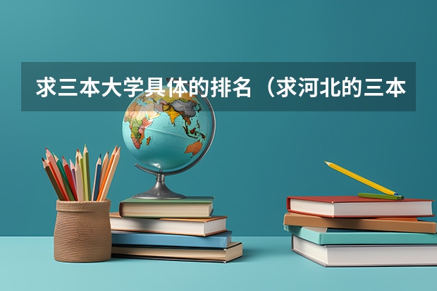 求三本大学具体的排名(求河北的三本大学排名,以及可能在第二次征集时降分的学校!)