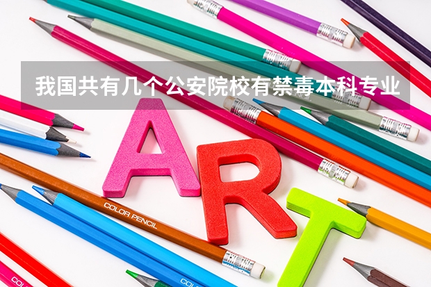 我国共有几个公安院校有禁毒本科专业（我国共有几所公安院校设有禁毒学本科专业）