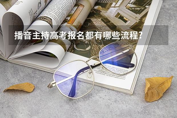 播音主持高考报名都有哪些流程?