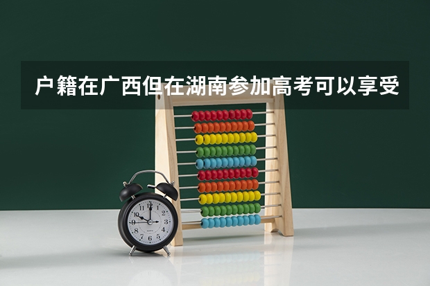 户籍在广西但在湖南参加高考可以享受加分政策吗？