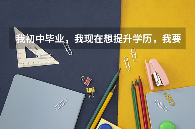 我初中毕业,我现在想提升学历,我要怎么报考?或者去哪里报名