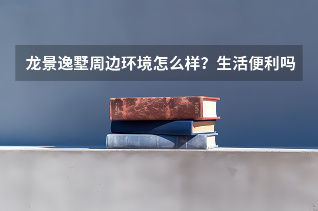 龙景逸墅周边环境怎么样？生活便利吗？
