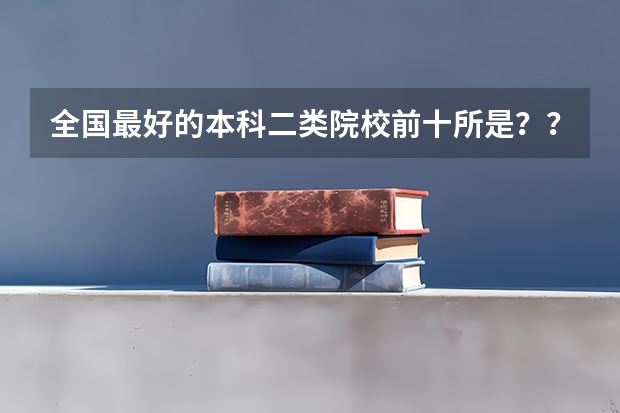 全国最好的本科二类院校前十所是？？？？要求准确！！！大众认可的！！！！！！   悬赏20（全国本科院校排名）