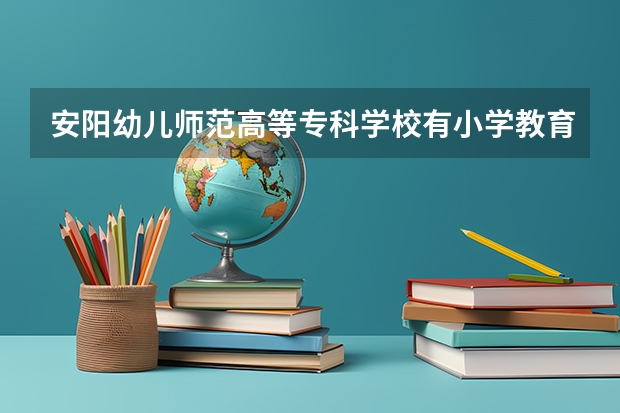 安阳幼儿师范高等专科学校有小学教育专业吗？这个专业好不好？