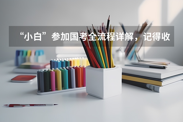 “小白”参加国考全流程详解，记得收藏！（2024年国考报名流程）
