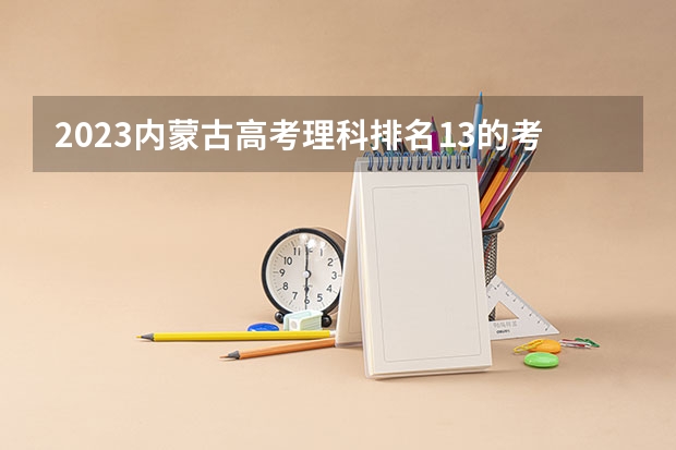 2023内蒙古高考理科排名13的考生报什么大学好 学校往年录取分数线