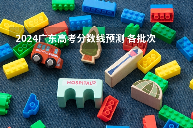 2024广东高考分数线预测 各批次分数线预计是多少