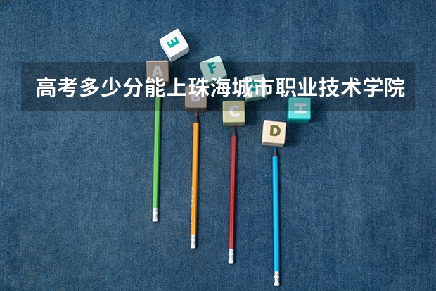 高考多少分能上珠海城市职业技术学院