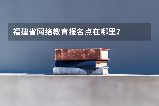 福建省网络教育报名点在哪里？