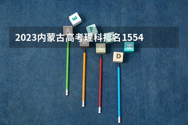 2023内蒙古高考理科排名1554的考生报什么大学好 学校往年录取分数线