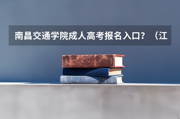 南昌交通学院成人高考报名入口?(江西成人高考报名时间)