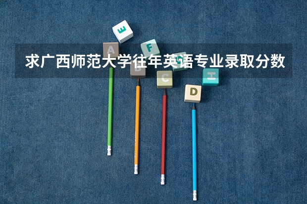 求广西师范大学往年英语专业录取分数线(广西师范大学马院考研录取分数线)