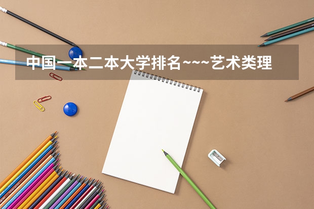 中国一本二本大学排名~~~艺术类理科类文科类~~(全国艺术类院校排名(最新艺术类大学排行榜))
