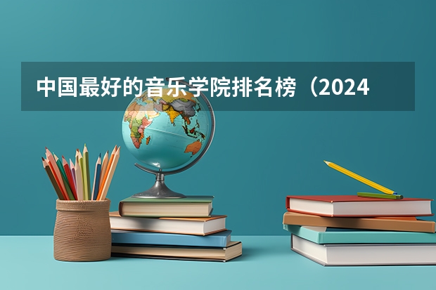 中国最好的音乐学院排名榜（2024适合美术生的一本大学排行榜）