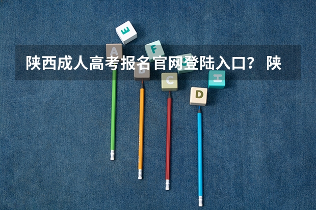 陕西成人高考报名官网登陆入口? 陕西成人高考报名时间?