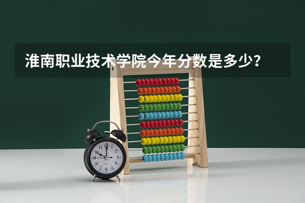 淮南职业技术学院今年分数是多少？