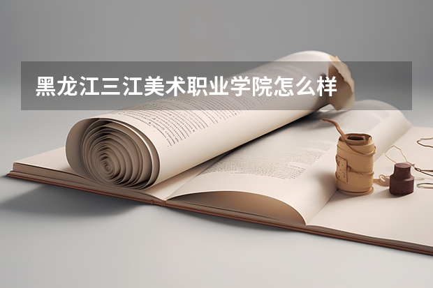 黑龙江三江美术职业学院怎么样