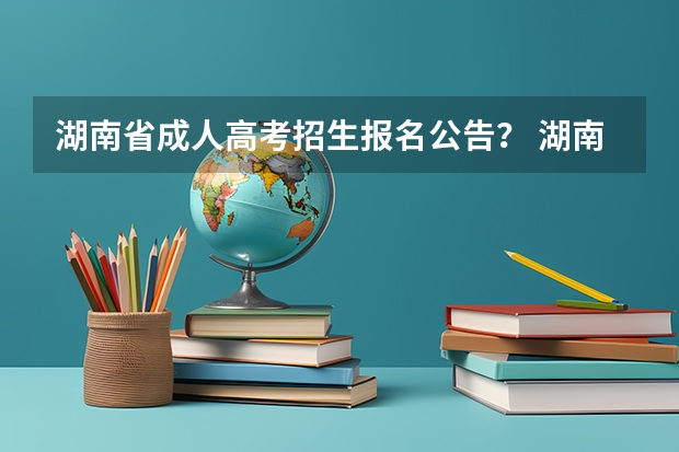 湖南省成人高考招生报名公告? 湖南工学院自学考试难不难考上?