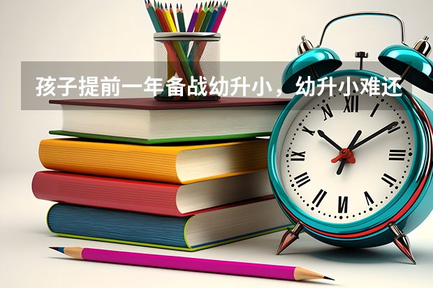 孩子提前一年备战幼升小,幼升小难还是高考难?(北京各区本科录取率)
