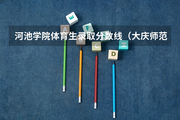 河池学院体育生录取分数线(大庆师范学院分数线)