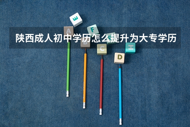 陕西成人初中学历怎么提升为大专学历?