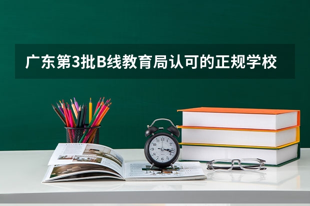 广东第3批B线教育局认可的正规学校有哪些?