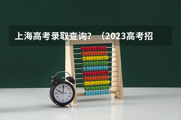 上海高考录取查询？（2023高考招生计划公布时间表）