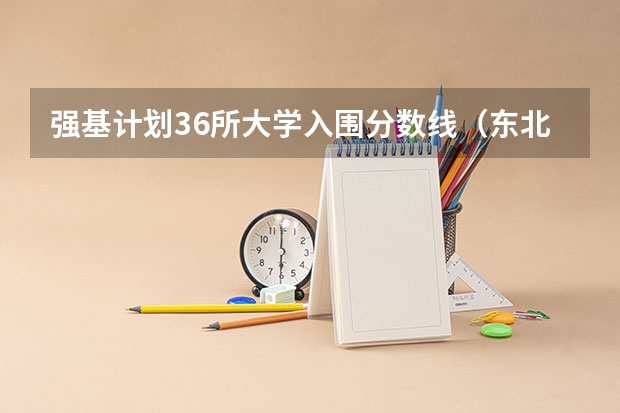 强基计划36所大学入围分数线(东北大学强基计划入围分数线)