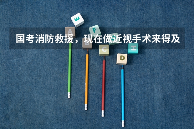 国考消防救援,现在做近视手术来得及吗?说得提前半年?