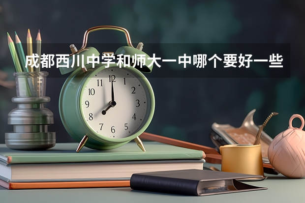 成都西川中学和师大一中哪个要好一些？