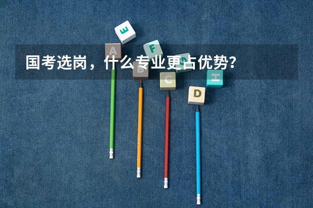 国考选岗，什么专业更占优势？