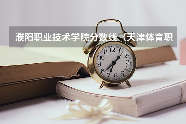 濮阳职业技术学院分数线（天津体育职业学院录取分数线）