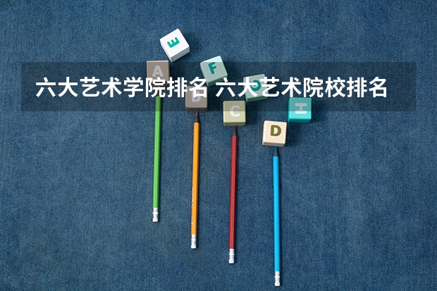 六大艺术学院排名 六大艺术院校排名
